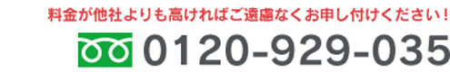 お見積り無料　お気軽にご連絡ください。料金が他社よりも高ければご遠慮なくお申し付けください！0120-929-035