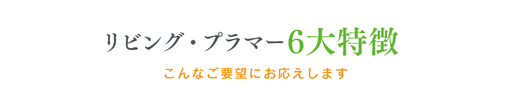 リビング・プラマー6大特徴　こんなご要望にお応えします