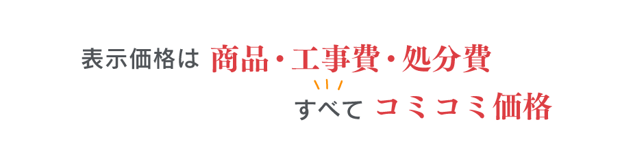 商品・工事費・処分費すべてコミコミのお値段！